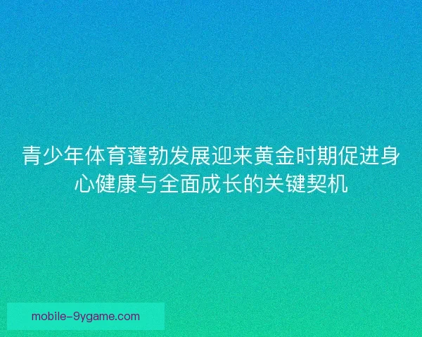 青少年体育蓬勃发展迎来黄金时期促进身心健康与全面成长的关键契机