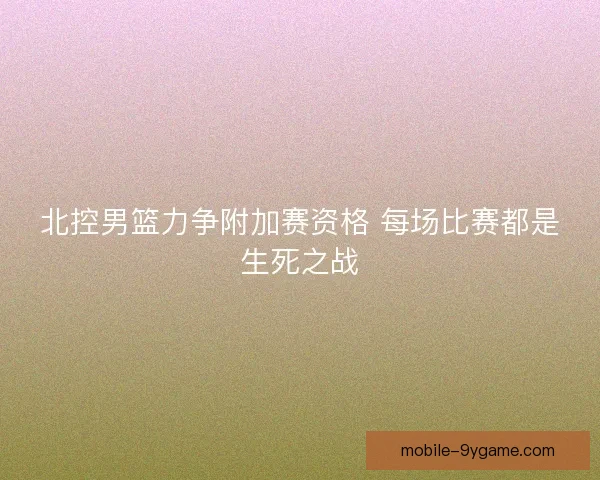 北控男篮力争附加赛资格 每场比赛都是生死之战