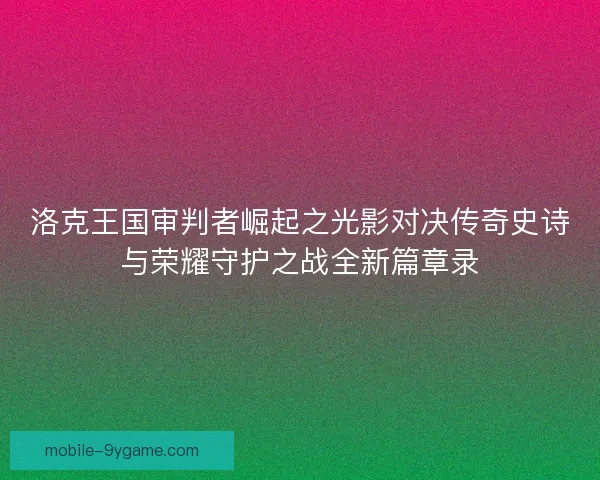 洛克王国审判者崛起之光影对决传奇史诗与荣耀守护之战全新篇章录