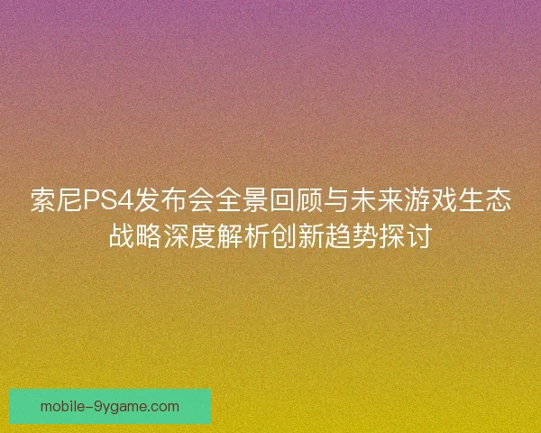 索尼PS4发布会全景回顾与未来游戏生态战略深度解析创新趋势探讨